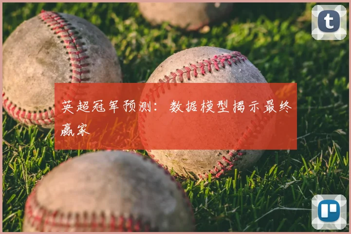 英超冠军预测：数据模型揭示最终赢家
