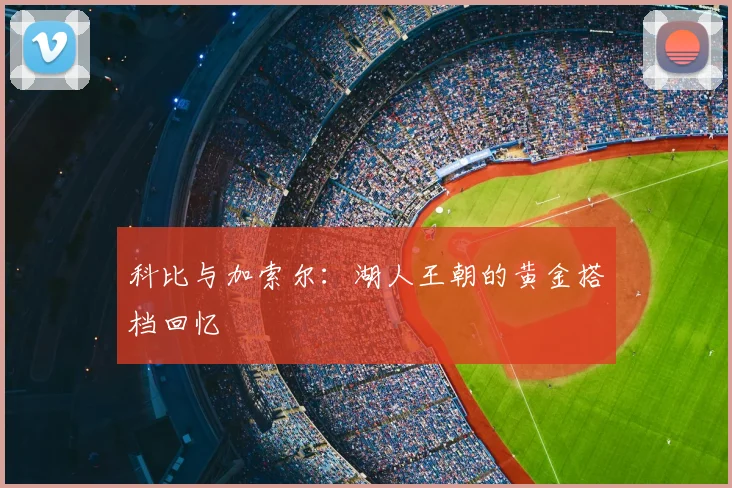 科比与加索尔：湖人王朝的黄金搭档回忆