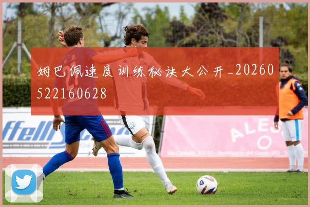 姆巴佩速度训练秘诀大公开_20260522160628
