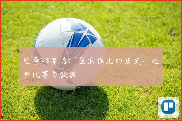 巴萨vs皇马：国家德比的历史、经典比赛与数据