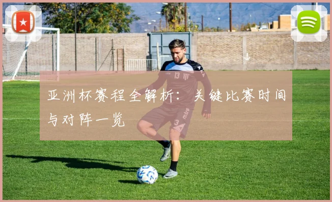 亚洲杯赛程全解析:关键比赛时间与对阵一览