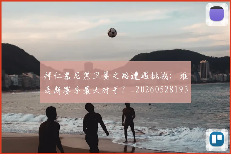 拜仁慕尼黑卫冕之路遭遇挑战:谁是新赛季最大对手?_20260528193014