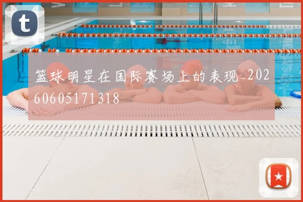 篮球明星在国际赛场上的表现_20260605171318