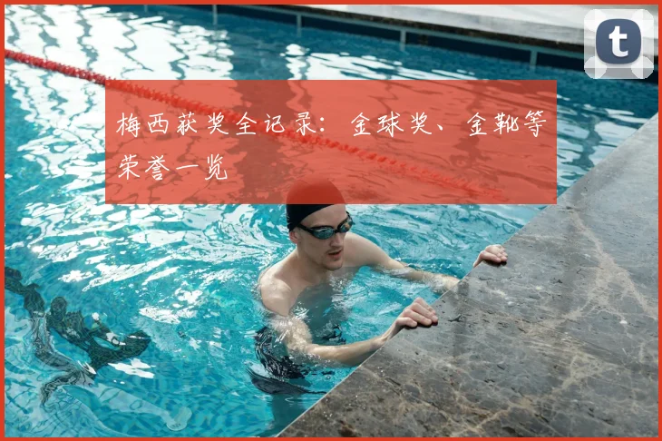 梅西获奖全记录:金球奖、金靴等荣誉一览