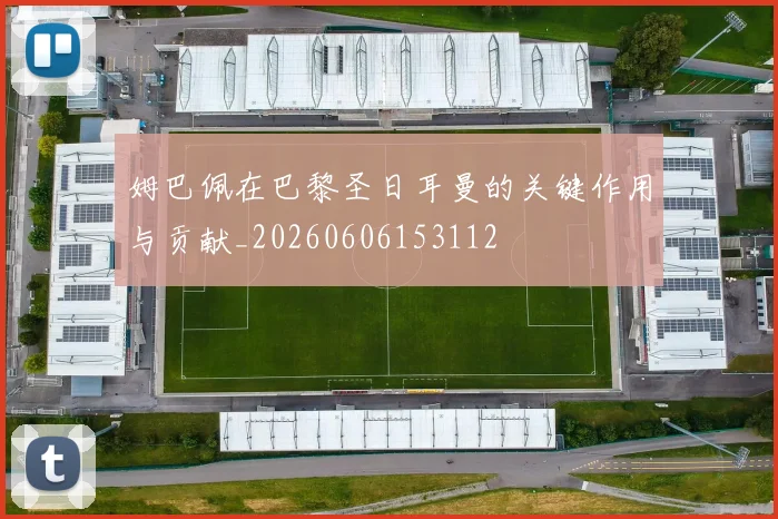 姆巴佩在巴黎圣日耳曼的关键作用与贡献_20260606153112