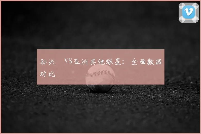 孙兴慜VS亚洲其他球星:全面数据对比