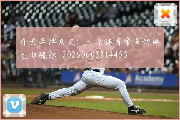 乔丹品牌历史:一个体育帝国的诞生与崛起_20260605214453