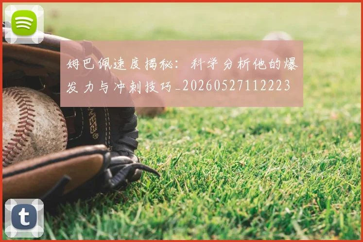 姆巴佩速度揭秘：科学分析他的爆发力与冲刺技巧_20260527112223