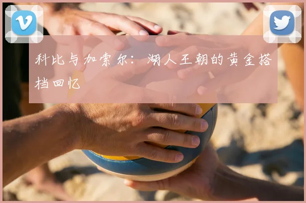 科比与加索尔:湖人王朝的黄金搭档回忆