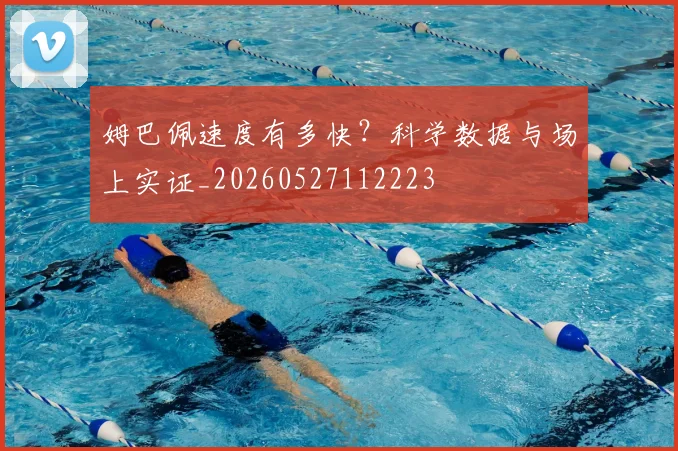 姆巴佩速度有多快？科学数据与场上实证_20260527112223