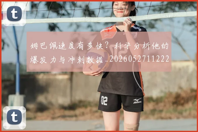 姆巴佩速度有多快？科学分析他的爆发力与冲刺数据_20260527112223