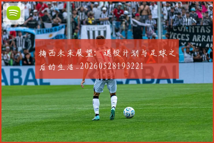 梅西未来展望:退役计划与足球之后的生活_20260528193221
