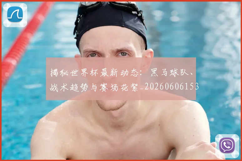 揭秘世界杯最新动态：黑马球队、战术趋势与赛场花絮_20260606153356