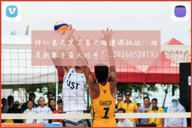 拜仁慕尼黑卫冕之路遭遇挑战：谁是新赛季最大对手？_20260528193014