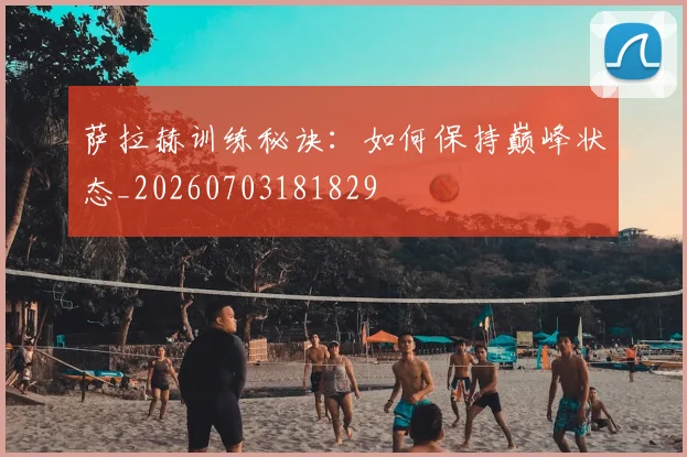 萨拉赫训练秘诀：如何保持巅峰状态_20260703181829