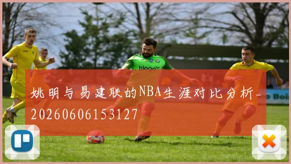 姚明与易建联的NBA生涯对比分析_20260606153127