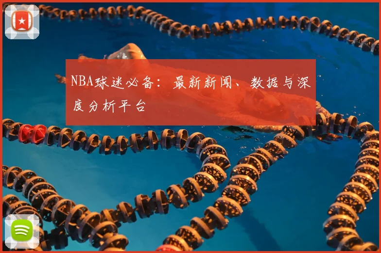 NBA球迷必备:最新新闻、数据与深度分析平台
