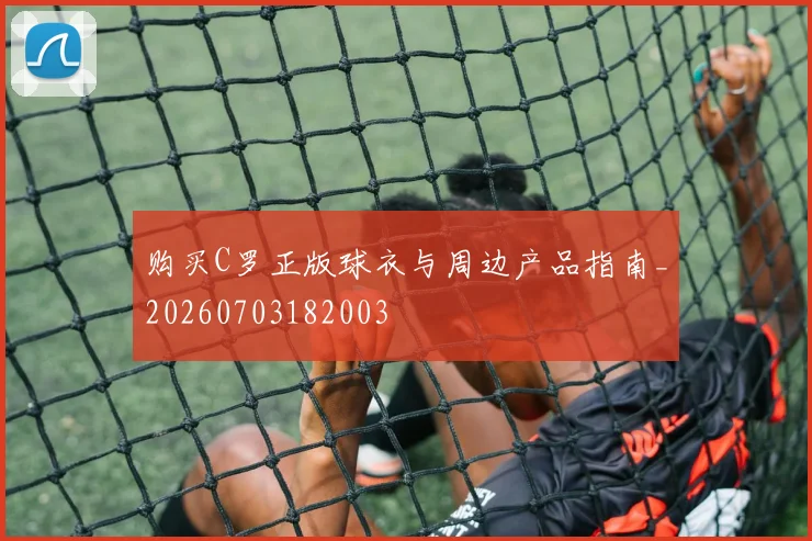 购买C罗正版球衣与周边产品指南_20260703182003