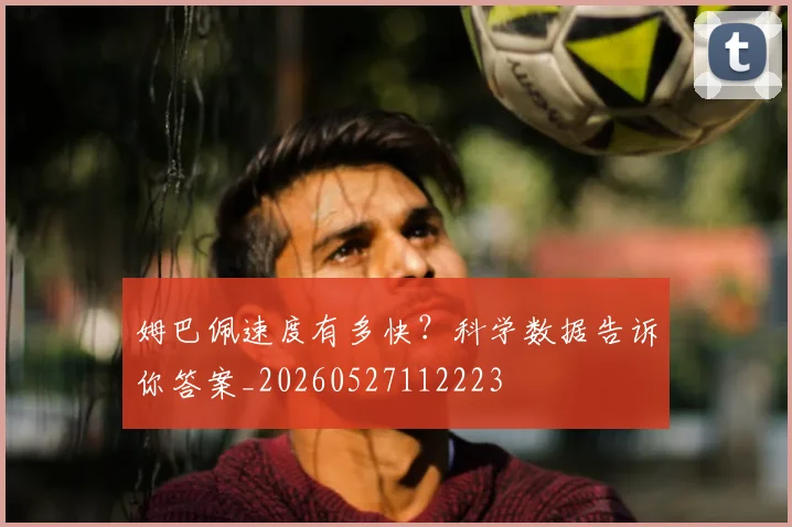 姆巴佩速度有多快？科学数据告诉你答案_20260527112223