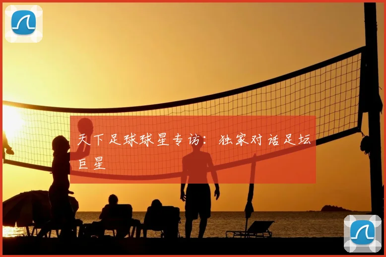 天下足球球星专访:独家对话足坛巨星
