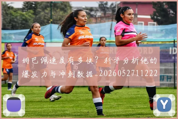 姆巴佩速度有多快？科学分析他的爆发力与冲刺数据_20260527112223