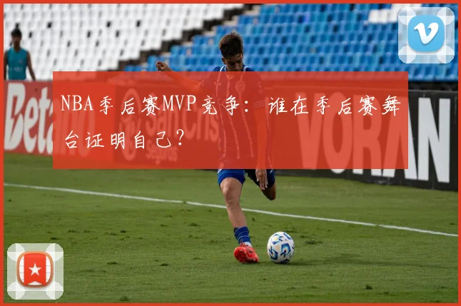 NBA季后赛MVP竞争：谁在季后赛舞台证明自己？