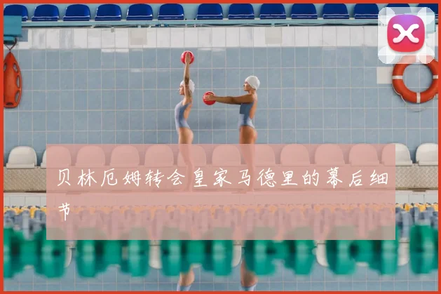 贝林厄姆转会皇家马德里的幕后细节