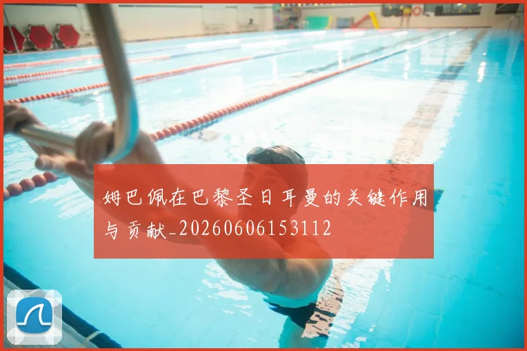 姆巴佩在巴黎圣日耳曼的关键作用与贡献_20260606153112