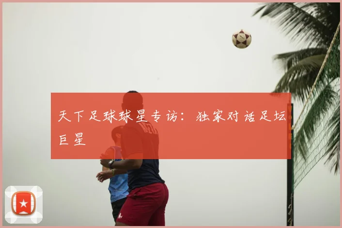 天下足球球星专访:独家对话足坛巨星